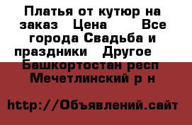 Платья от кутюр на заказ › Цена ­ 1 - Все города Свадьба и праздники » Другое   . Башкортостан респ.,Мечетлинский р-н